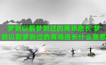 梦到以前梦到过的商场店长 梦到以前梦到过的商场店长什么意思